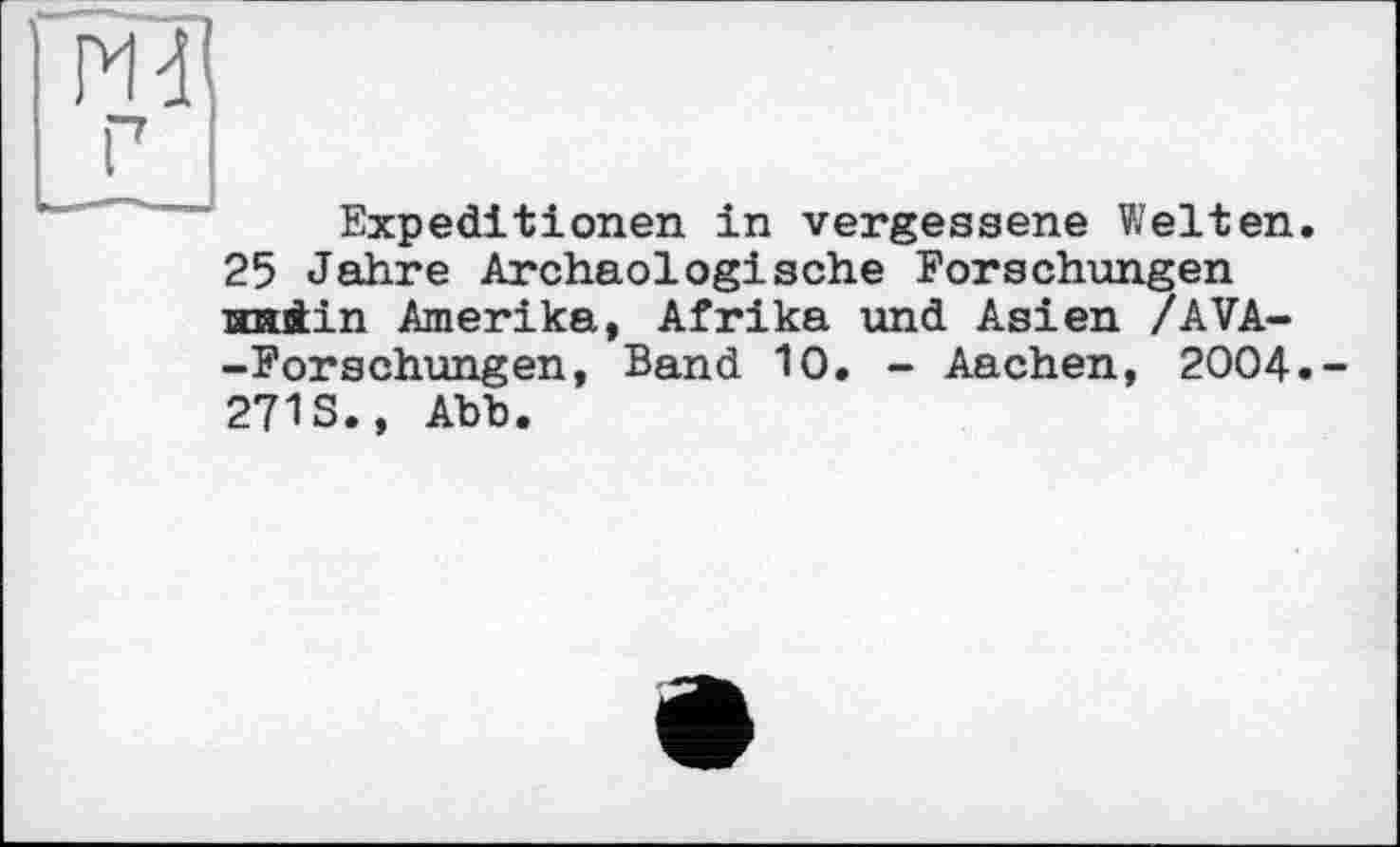 ﻿г
Expeditionen in vergessene Welten. 25 Jahre Archäologische Forschungen andin Amerika, Afrika und Asien /AVA--Forschungen, Band 10. - Aachen, 2004.-271S., Abb.